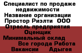 Специалист по продаже недвижимости › Название организации ­ Простор-Риэлти, ООО › Отрасль предприятия ­ Оценщик › Минимальный оклад ­ 140 000 - Все города Работа » Вакансии   . Адыгея респ.,Адыгейск г.